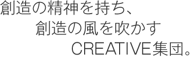 創造の精神を持ち、創造の風を吹かすCREATIVE集団。
