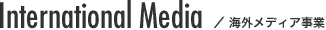 International Media ／ 海外メディア事業